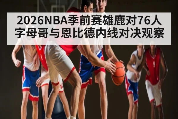 2026NBA季前赛雄鹿对76人字母哥与恩比德内线对决观察 | AG