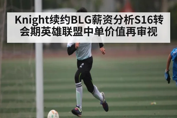 Knight续约BLG薪资分析S16转会期英雄联盟中单价值再审视 | AG